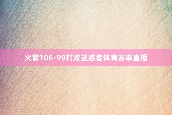 火箭106-99打败迷惑者体育赛事直播