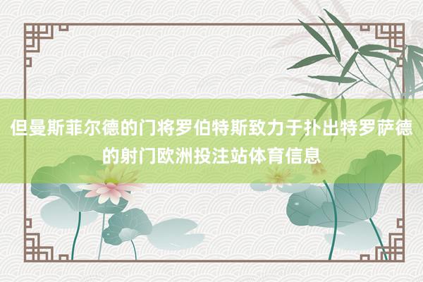 但曼斯菲尔德的门将罗伯特斯致力于扑出特罗萨德的射门欧洲投注站体育信息