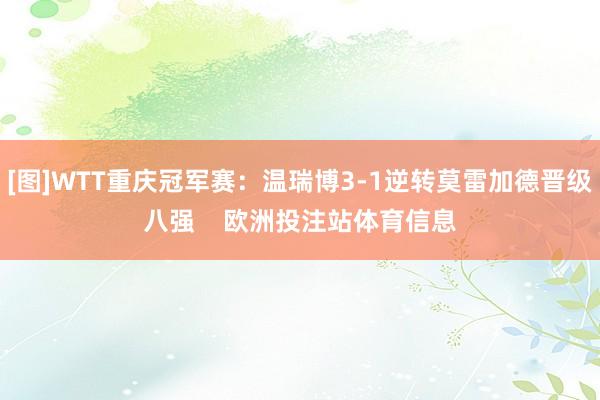 [图]WTT重庆冠军赛：温瑞博3-1逆转莫雷加德晋级八强    欧洲投注站体育信息
