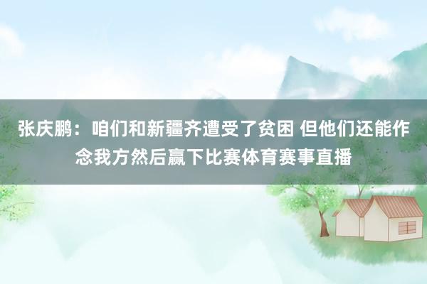 张庆鹏:咱们和新疆齐遭受了贫困 但他们还能作念我方然后赢下比赛体育赛事直播