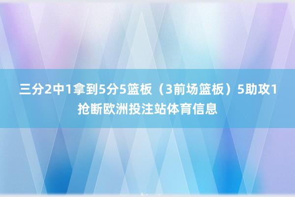 三分2中1拿到5分5篮板（3前场篮板）5助攻1抢断欧洲投注站体育信息