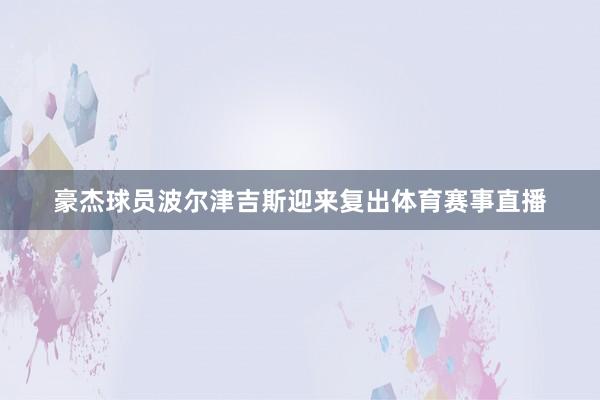 豪杰球员波尔津吉斯迎来复出体育赛事直播