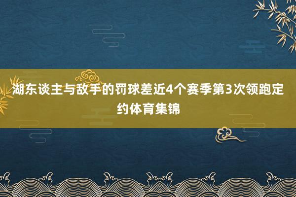湖东谈主与敌手的罚球差近4个赛季第3次领跑定约体育集锦