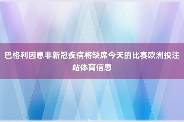 巴格利因患非新冠疾病将缺席今天的比赛欧洲投注站体育信息