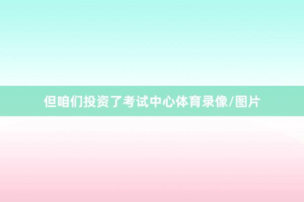 但咱们投资了考试中心体育录像/图片