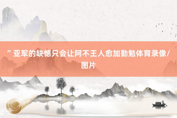 ”　　亚军的缺憾只会让阿不王人愈加勤勉体育录像/图片