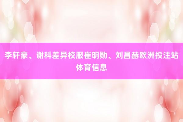 李轩豪、谢科差异校服崔明勋、刘昌赫欧洲投注站体育信息