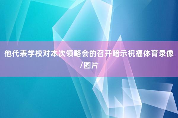 他代表学校对本次领略会的召开暗示祝福体育录像/图片