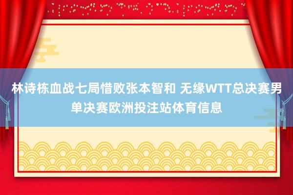 林诗栋血战七局惜败张本智和 无缘WTT总决赛男单决赛欧洲投注站体育信息